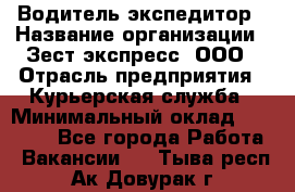 Водитель-экспедитор › Название организации ­ Зест-экспресс, ООО › Отрасль предприятия ­ Курьерская служба › Минимальный оклад ­ 50 000 - Все города Работа » Вакансии   . Тыва респ.,Ак-Довурак г.